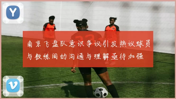 南京飞盘队意识争议引发热议球员与教练间的沟通与理解亟待加强