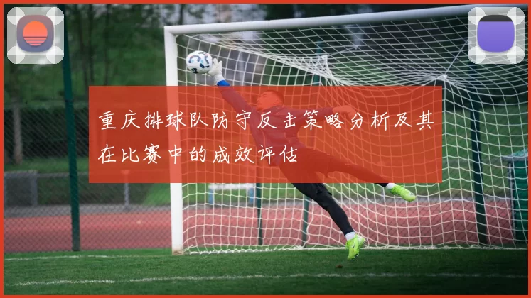 重庆排球队防守反击策略分析及其在比赛中的成效评估