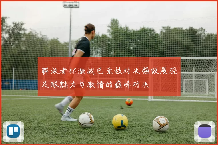 解放者杯激战巴竞枝对决强敌展现足球魅力与激情的巅峰对决