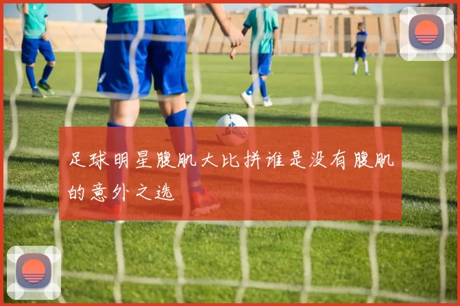 足球明星腹肌大比拼谁是没有腹肌的意外之选