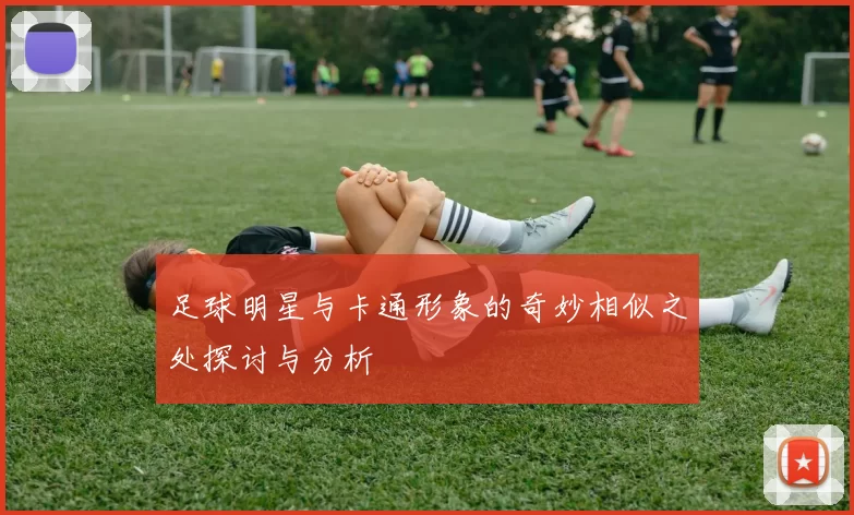 足球明星与卡通形象的奇妙相似之处探讨与分析