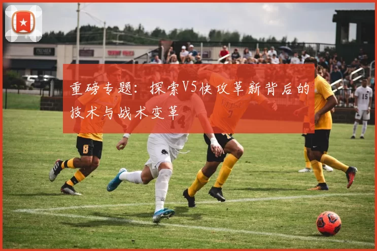 重磅专题：探索V5快攻革新背后的技术与战术变革