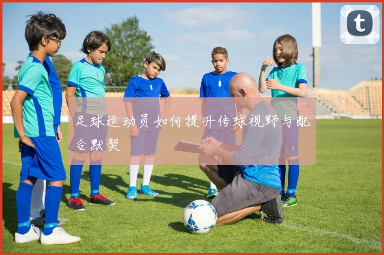 足球运动员如何提升传球视野与配合默契