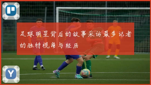 足球明星背后的故事采访最多记者的独特视角与经历