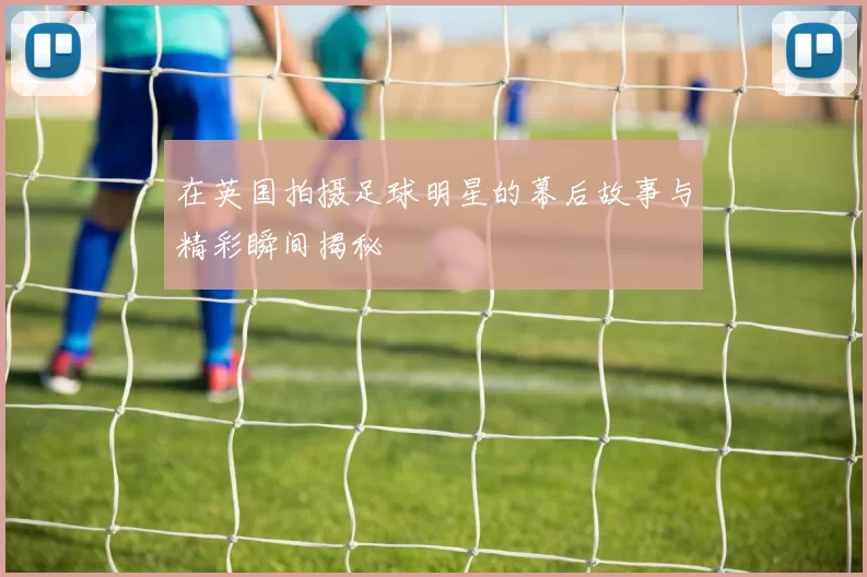 在英国拍摄足球明星的幕后故事与精彩瞬间揭秘