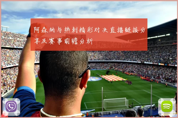 阿森纳与热刺精彩对决直播链接分享及赛事前瞻分析