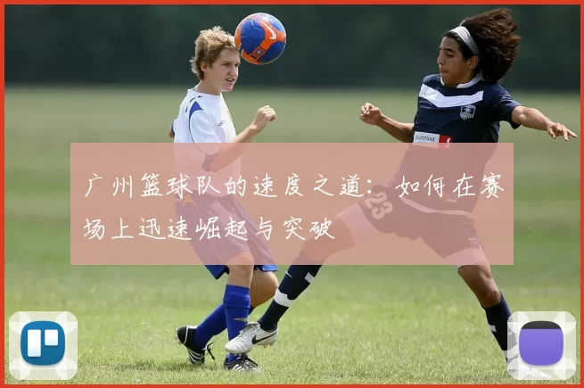 广州篮球队的速度之道：如何在赛场上迅速崛起与突破