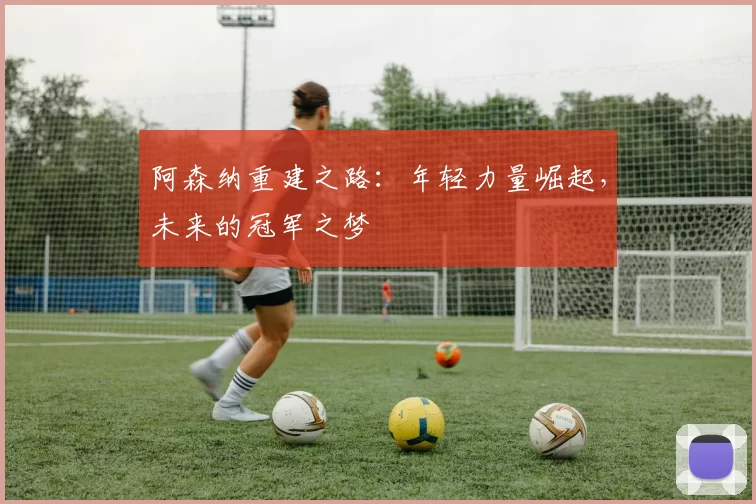 阿森纳重建之路：年轻力量崛起，未来的冠军之梦