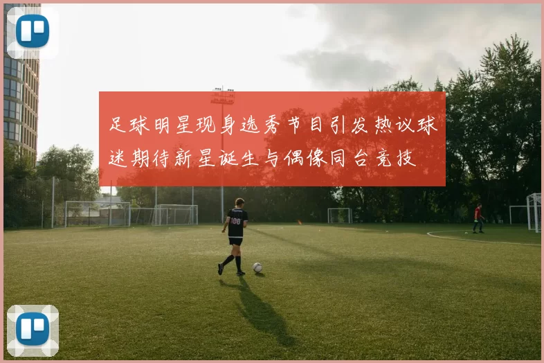 足球明星现身选秀节目引发热议球迷期待新星诞生与偶像同台竞技