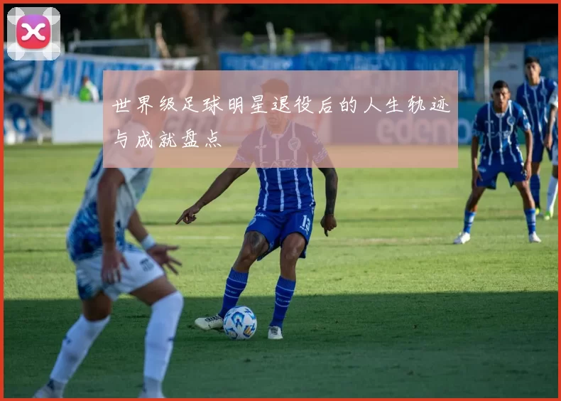 世界级足球明星退役后的人生轨迹与成就盘点