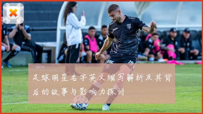 足球明星名字英文缩写解析及其背后的故事与影响力探讨