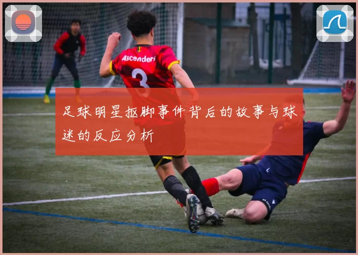 足球明星抠脚事件背后的故事与球迷的反应分析
