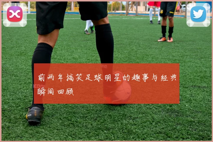 前两年搞笑足球明星的趣事与经典瞬间回顾