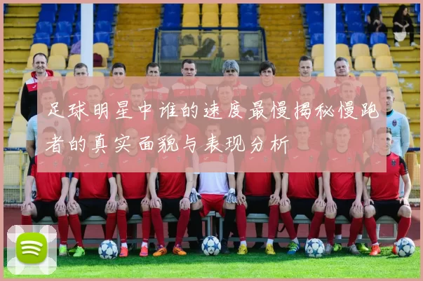 足球明星中谁的速度最慢揭秘慢跑者的真实面貌与表现分析