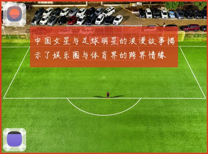 中国女星与足球明星的浪漫故事揭示了娱乐圈与体育界的跨界情缘